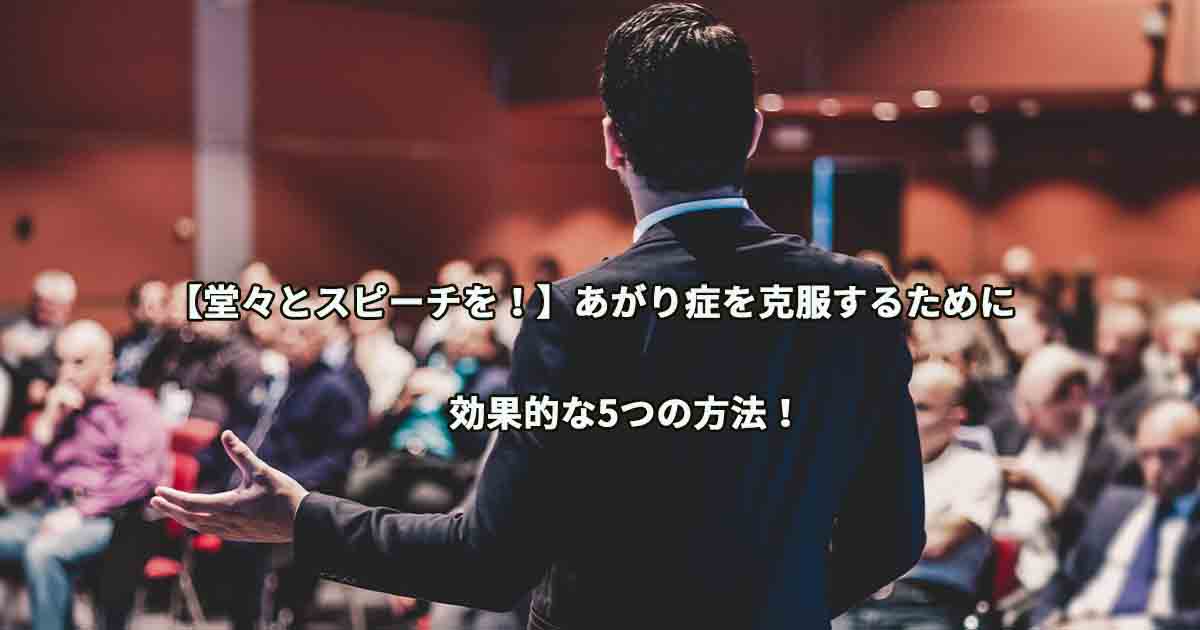 【堂々とスピーチを!】あがり症を克服するために効果的な5つの方法!